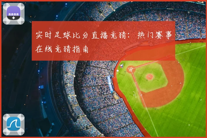 实时足球比分直播竞猜:热门赛事在线竞猜指南