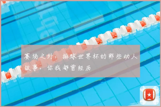 赛场之外，排球世界杯的那些动人故事，你我都曾经历