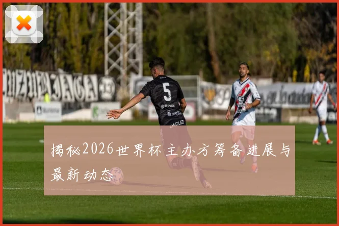 揭秘2026世界杯主办方筹备进展与最新动态