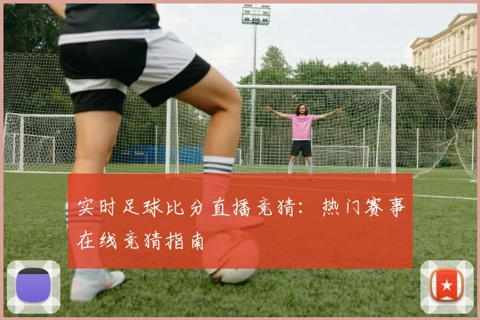 实时足球比分直播竞猜：热门赛事在线竞猜指南