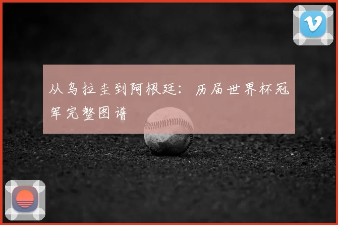 从乌拉圭到阿根廷：历届世界杯冠军完整图谱