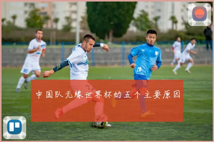 中国队无缘世界杯的五个主要原因